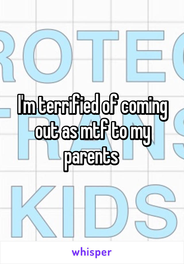 I'm terrified of coming out as mtf to my parents 