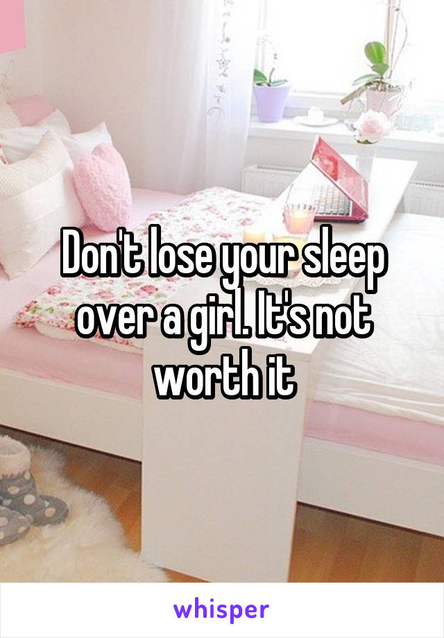 Don't lose your sleep over a girl. It's not worth it