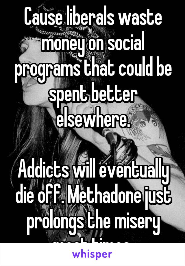 Cause liberals waste money on social programs that could be spent better elsewhere.

Addicts will eventually die off. Methadone just prolongs the misery most times.