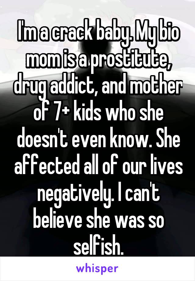 I'm a crack baby. My bio mom is a prostitute, drug addict, and mother of 7+ kids who she doesn't even know. She affected all of our lives negatively. I can't believe she was so selfish.