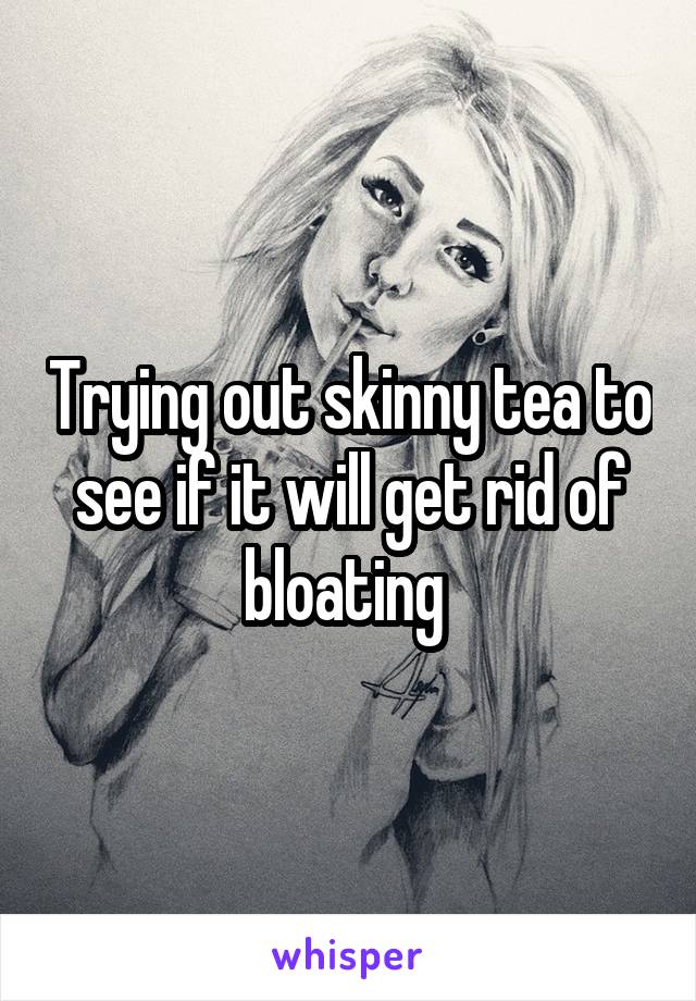 Trying out skinny tea to see if it will get rid of bloating 