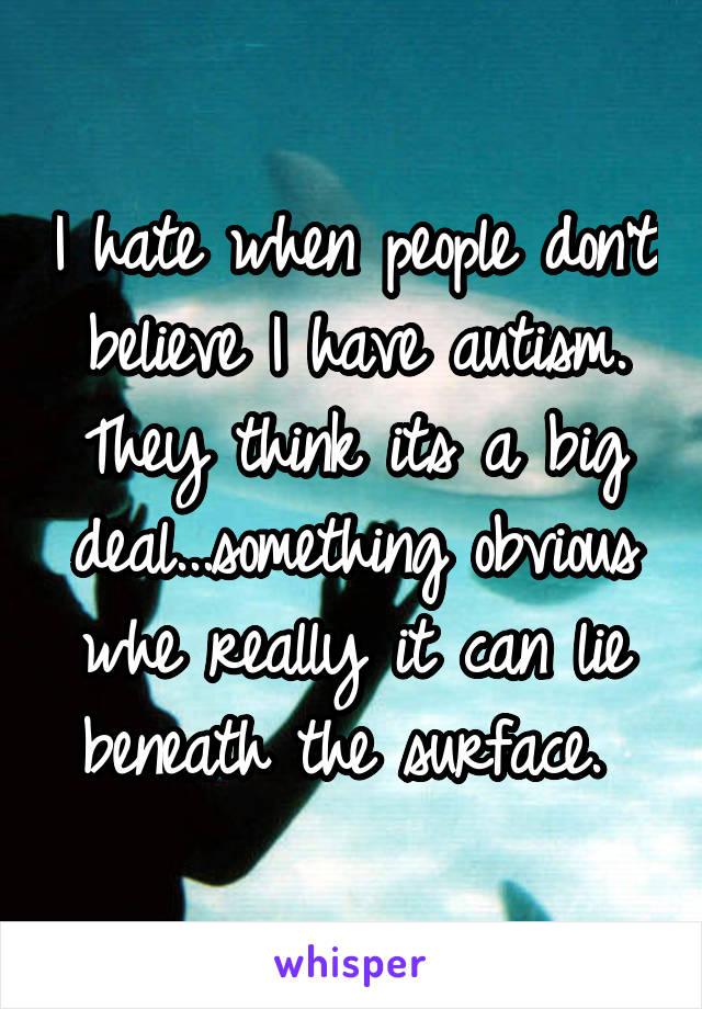 I hate when people don't believe I have autism. They think its a big deal...something obvious whe really it can lie beneath the surface. 
