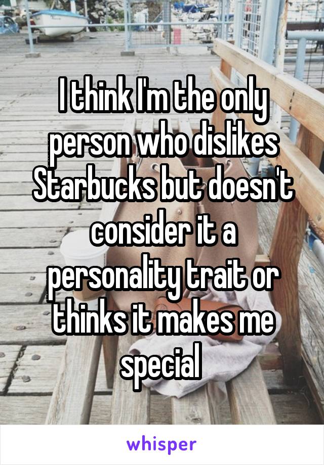I think I'm the only person who dislikes Starbucks but doesn't consider it a personality trait or thinks it makes me special 