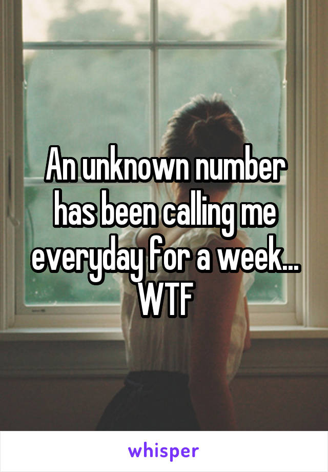 An unknown number has been calling me everyday for a week... WTF