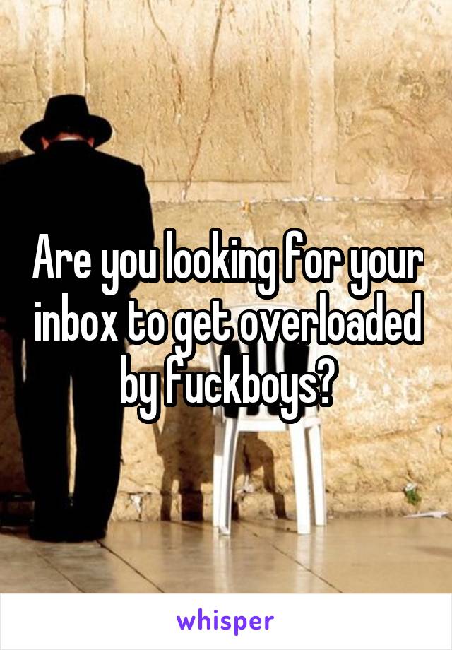 Are you looking for your inbox to get overloaded by fuckboys?