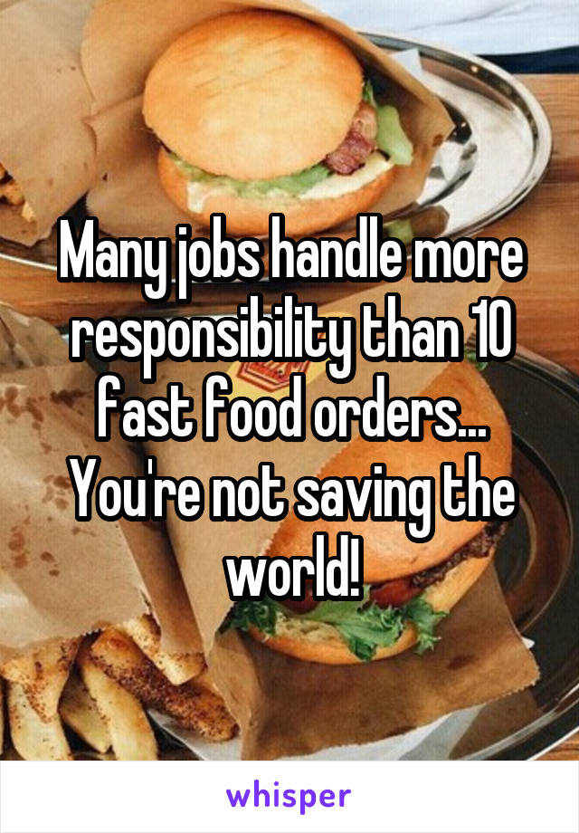 Many jobs handle more responsibility than 10 fast food orders... You're not saving the world!