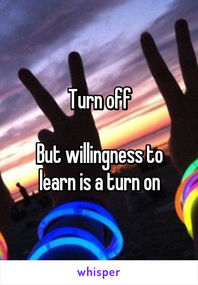 Turn off

But willingness to learn is a turn on