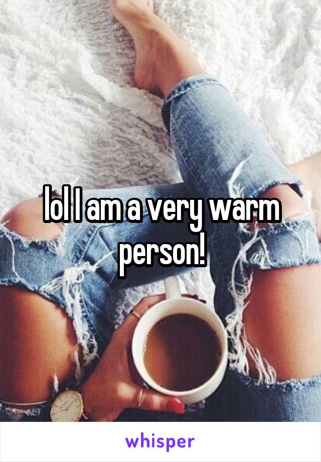 lol I am a very warm person!