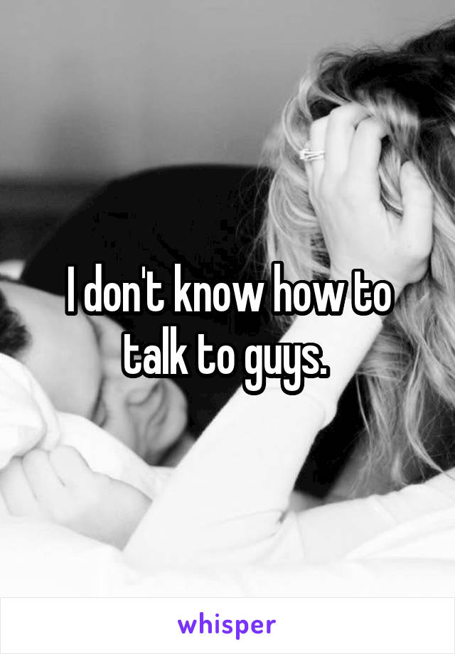 I don't know how to talk to guys. 