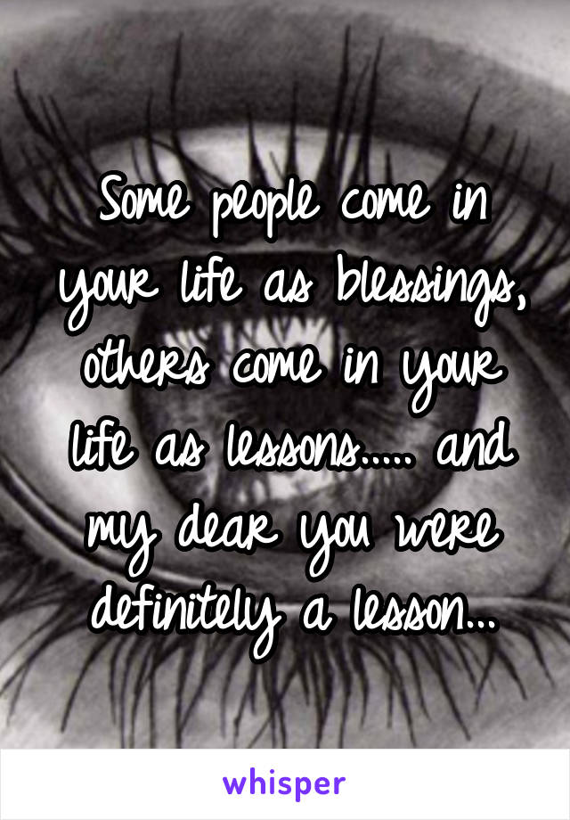 Some people come in your life as blessings, others come in your life as lessons..... and my dear you were definitely a lesson...
