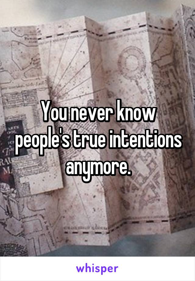 You never know people's true intentions anymore.