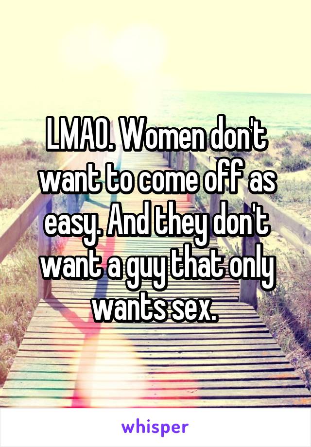 LMAO. Women don't want to come off as easy. And they don't want a guy that only wants sex. 
