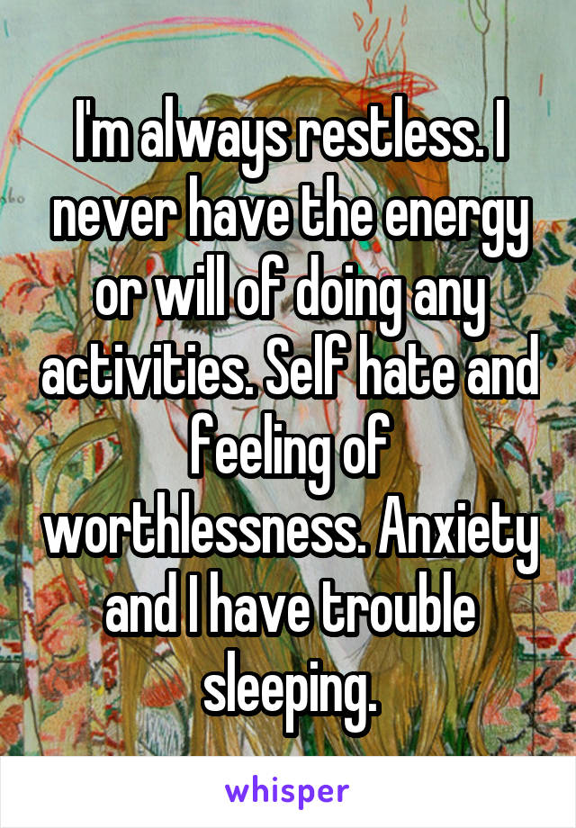I'm always restless. I never have the energy or will of doing any activities. Self hate and feeling of worthlessness. Anxiety and I have trouble sleeping.