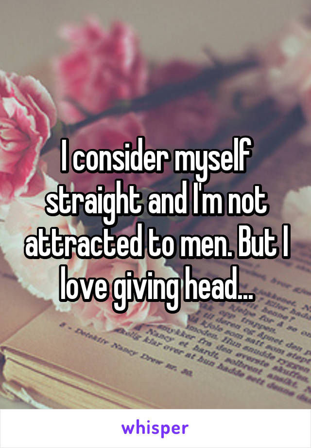 I consider myself straight and I'm not attracted to men. But I love giving head...