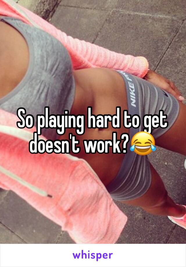 So playing hard to get doesn't work?😂