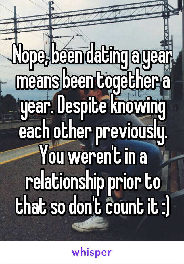 Nope, been dating a year means been together a year. Despite knowing each other previously. You weren't in a relationship prior to that so don't count it :)