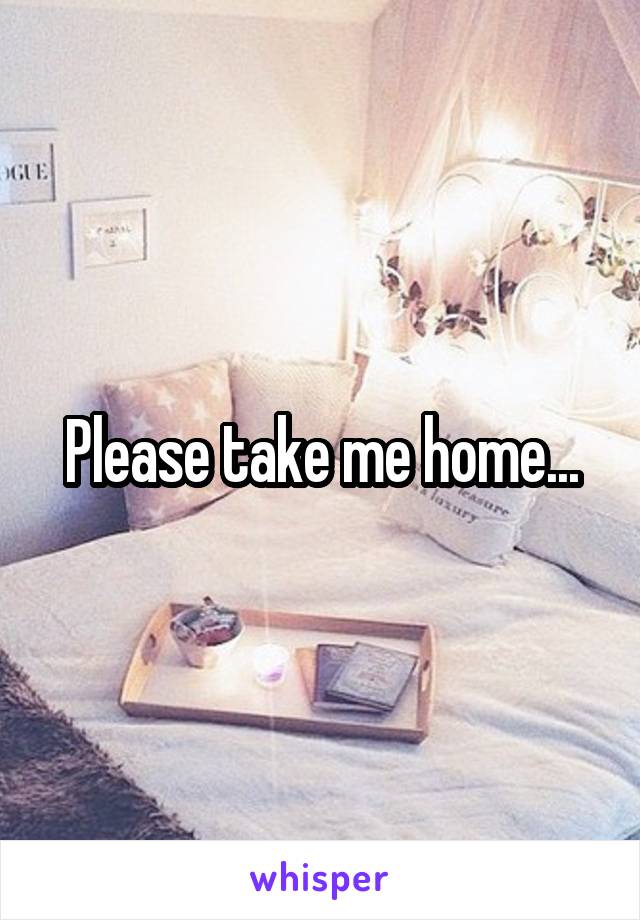 Please take me home...