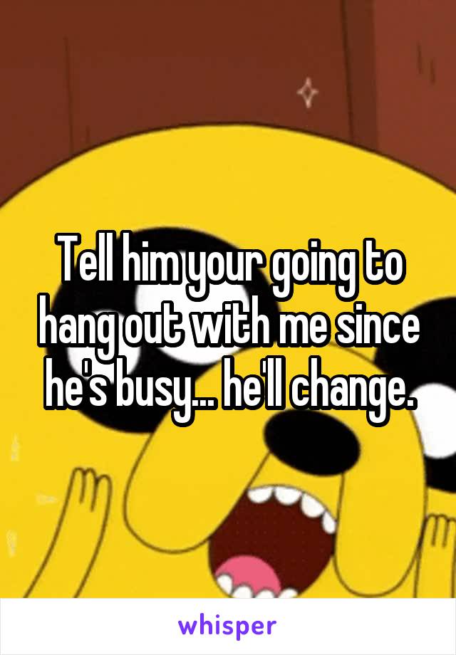 Tell him your going to hang out with me since he's busy... he'll change.