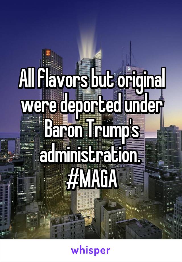 All flavors but original were deported under Baron Trump's administration. 
#MAGA
