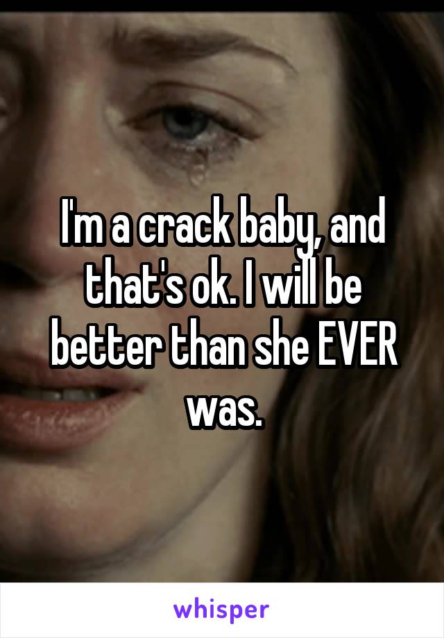 I'm a crack baby, and that's ok. I will be better than she EVER was.