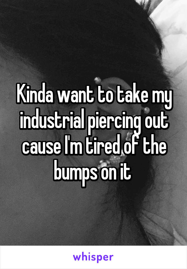 Kinda want to take my industrial piercing out cause I'm tired of the bumps on it 