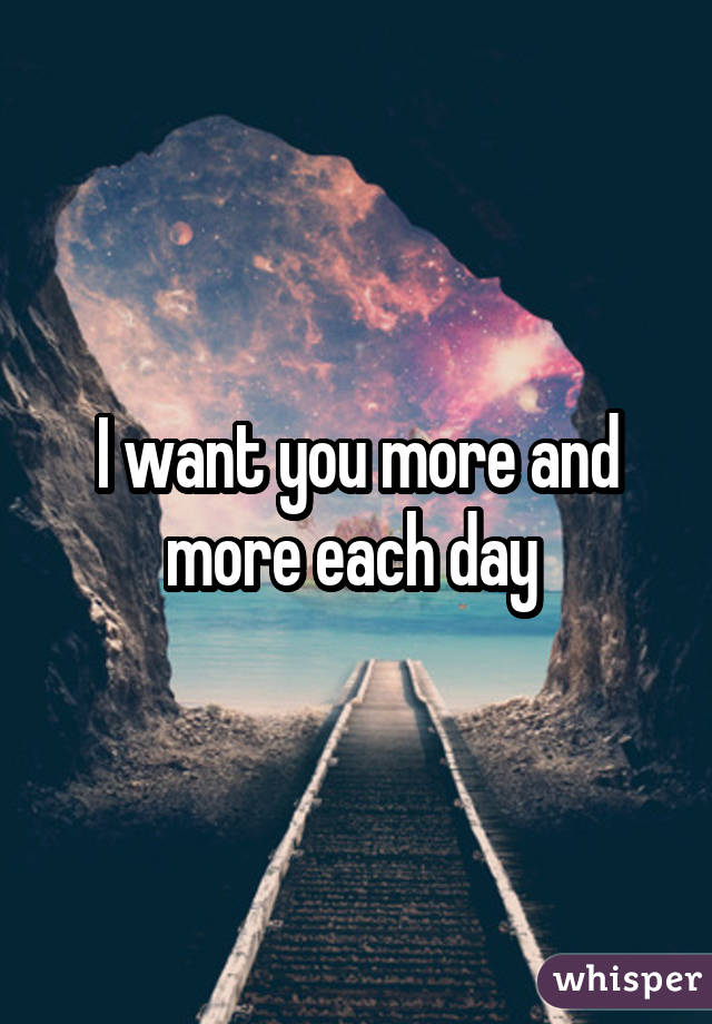 I want you more and more each day 