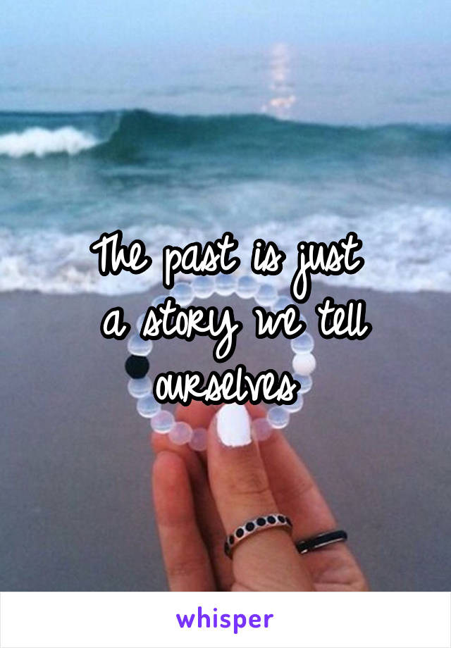 The past is just 
a story we tell ourselves 