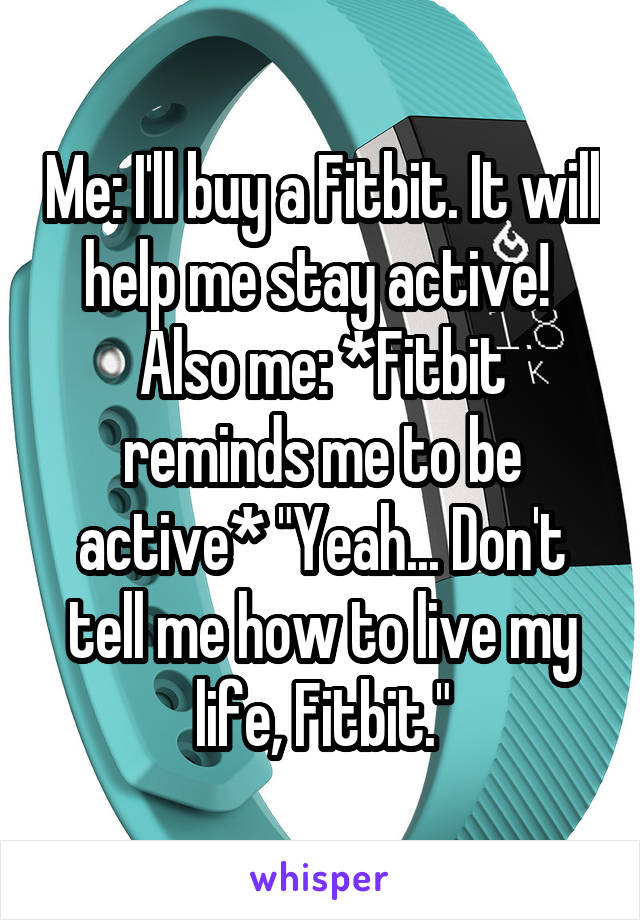 Me: I'll buy a Fitbit. It will help me stay active! 
Also me: *Fitbit reminds me to be active* "Yeah... Don't tell me how to live my life, Fitbit."