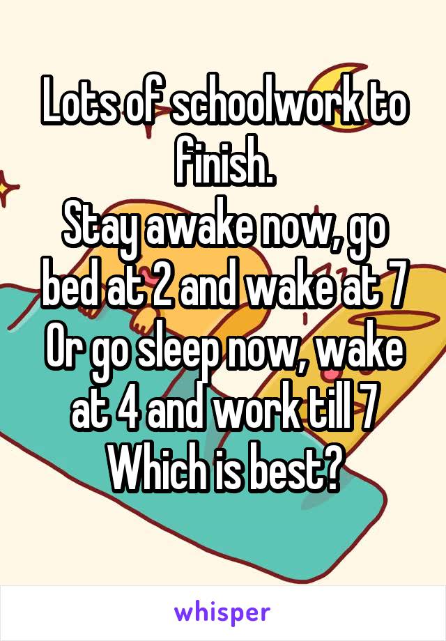 Lots of schoolwork to finish.
Stay awake now, go bed at 2 and wake at 7
Or go sleep now, wake at 4 and work till 7
Which is best?
