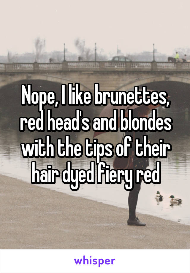 Nope, I like brunettes, red head's and blondes with the tips of their hair dyed fiery red
