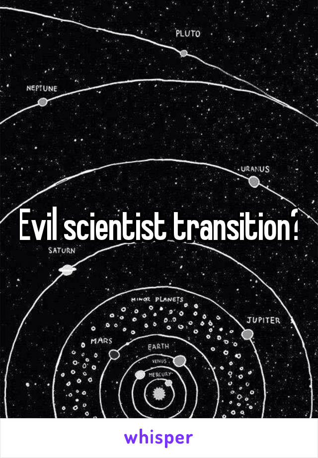 Evil scientist transition?