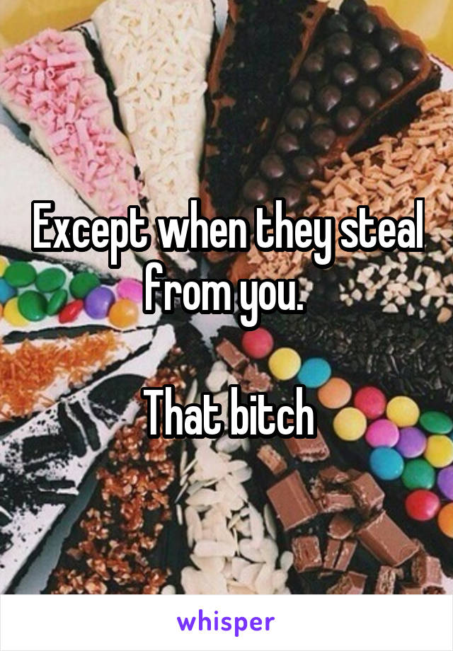 Except when they steal from you. 

That bitch
