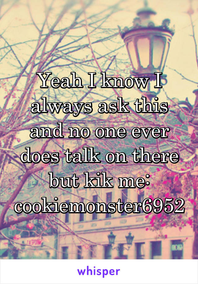 Yeah I know I always ask this and no one ever does talk on there but kik me: cookiemonster6952