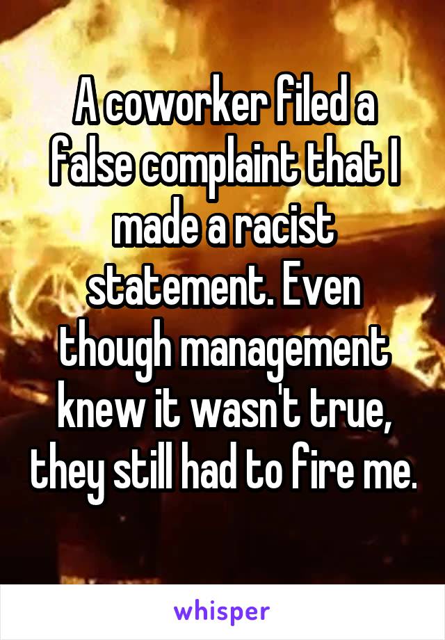 A coworker filed a false complaint that I made a racist statement. Even though management knew it wasn't true, they still had to fire me. 