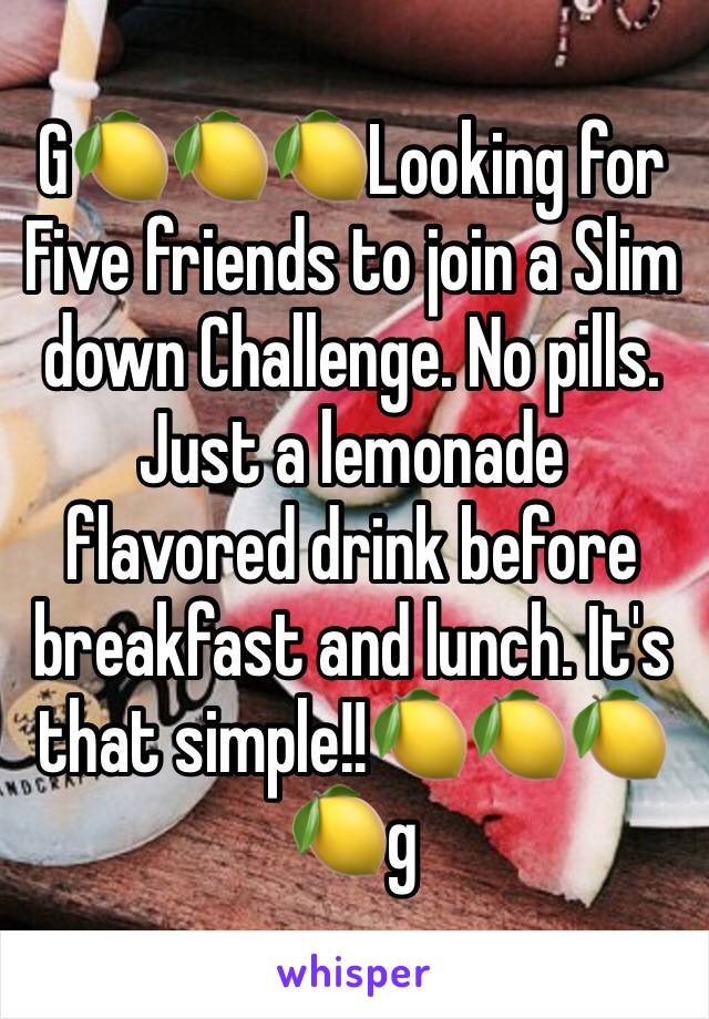 G🍋🍋🍋Looking for Five friends to join a Slim down Challenge. No pills. Just a lemonade flavored drink before breakfast and lunch. It's that simple!!🍋🍋🍋🍋g