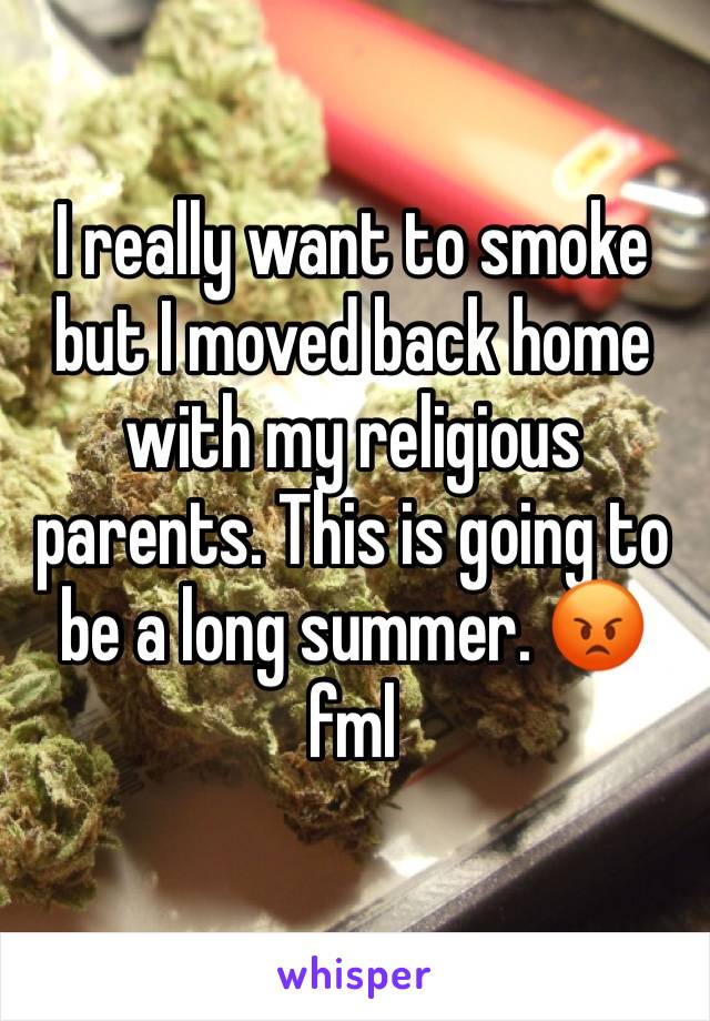 I really want to smoke but I moved back home with my religious parents. This is going to be a long summer. 😡 fml