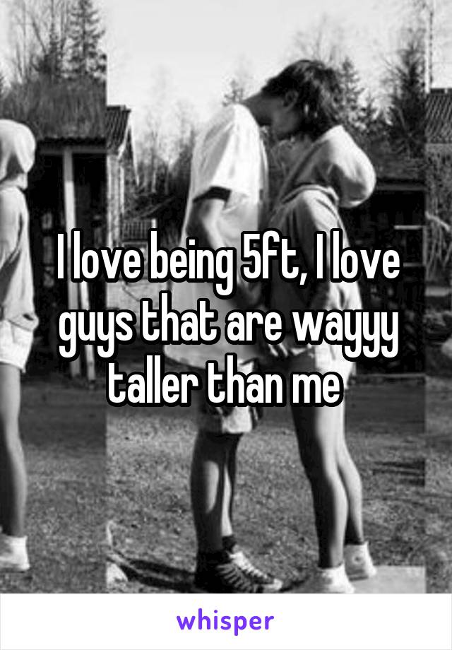 I love being 5ft, I love guys that are wayyy taller than me 