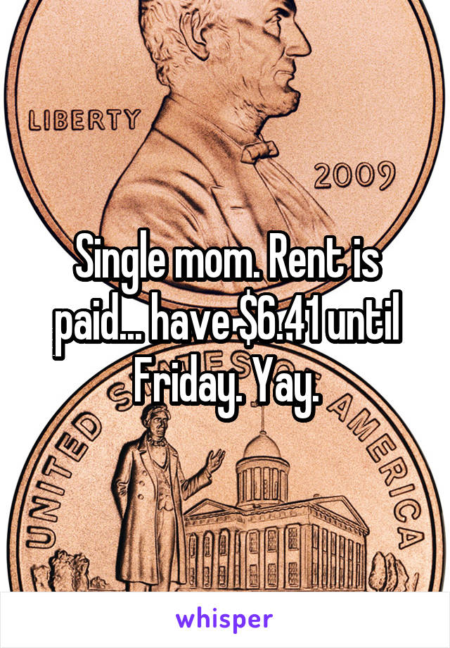 Single mom. Rent is paid... have $6.41 until Friday. Yay.
