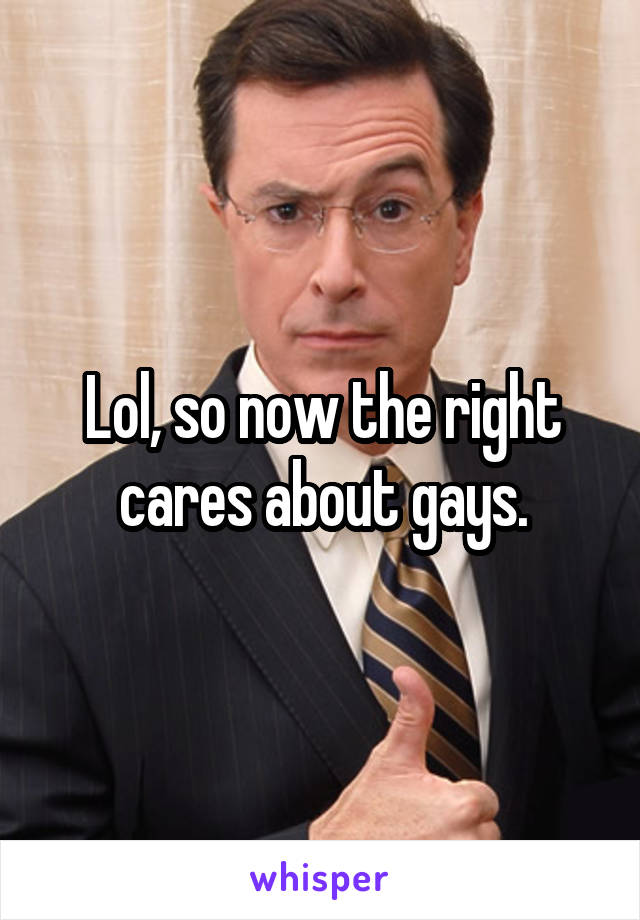 Lol, so now the right cares about gays.
