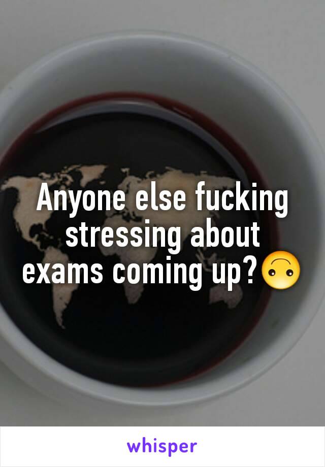 Anyone else fucking stressing about exams coming up?🙃