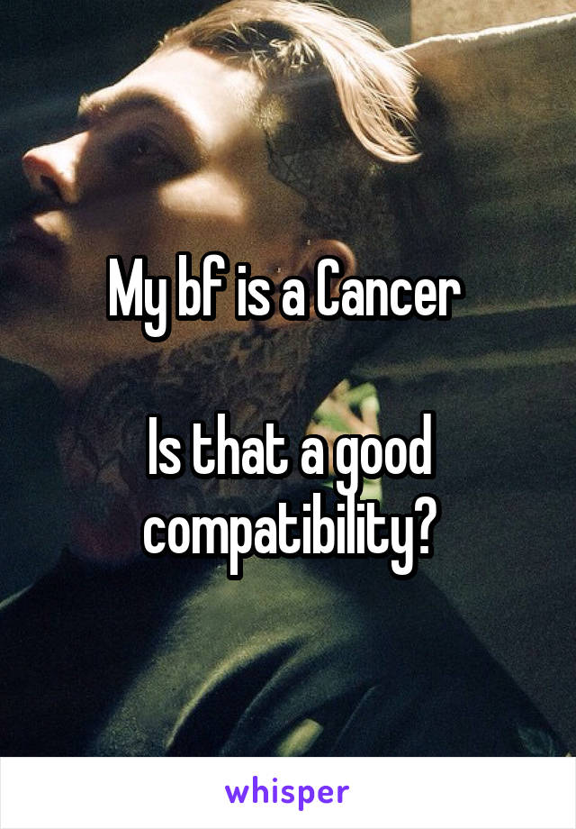 My bf is a Cancer 

Is that a good compatibility?
