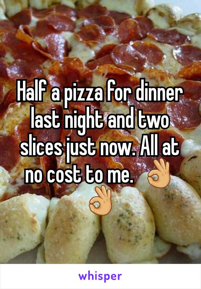 Half a pizza for dinner last night and two slices just now. All at no cost to me.  👌👌