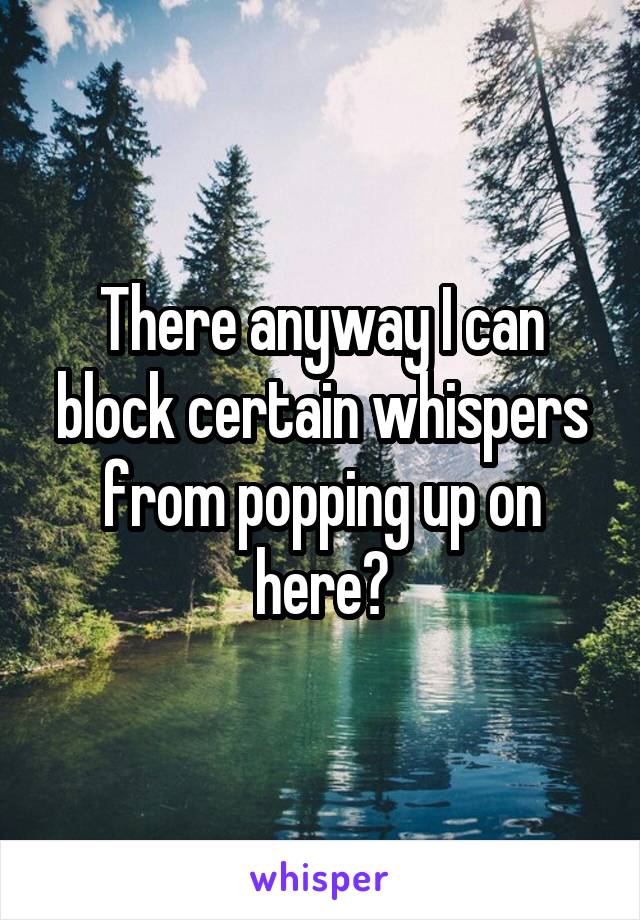 There anyway I can block certain whispers from popping up on here?