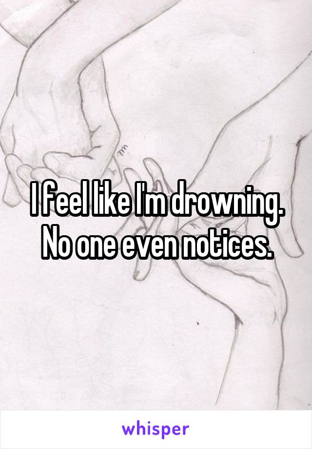 I feel like I'm drowning. No one even notices.