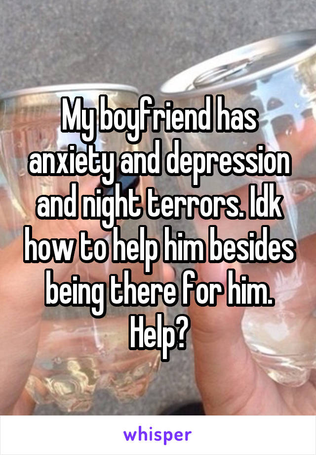 My boyfriend has anxiety and depression and night terrors. Idk how to help him besides being there for him. Help?