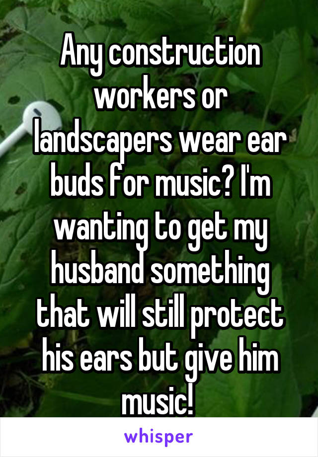 Any construction workers or landscapers wear ear buds for music? I'm wanting to get my husband something that will still protect his ears but give him music! 