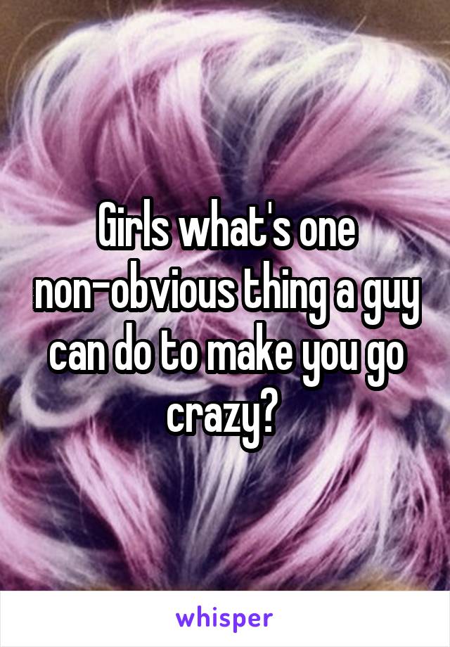 Girls what's one non-obvious thing a guy can do to make you go crazy? 