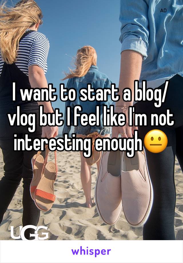 I want to start a blog/vlog but I feel like I'm not interesting enough😐