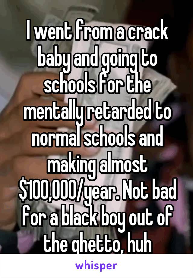 I went from a crack baby and going to schools for the mentally retarded to normal schools and making almost $100,000/year. Not bad for a black boy out of the ghetto, huh
