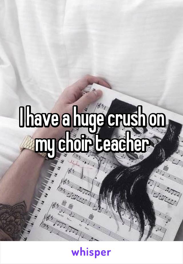 I have a huge crush on my choir teacher